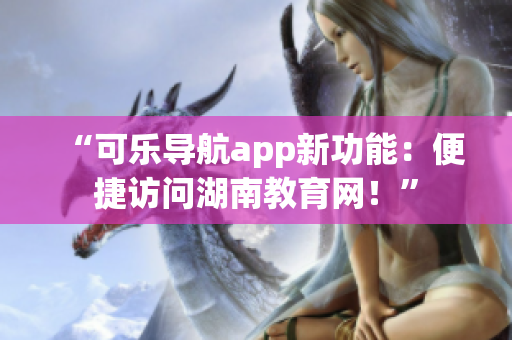 “可乐导航app新功能：便捷访问湖南教育网！”