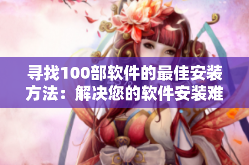 寻找100部软件的最佳安装方法：解决您的软件安装难题