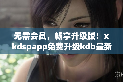 无需会员，畅享升级版！xkdspapp免费升级kdb最新版本(1)