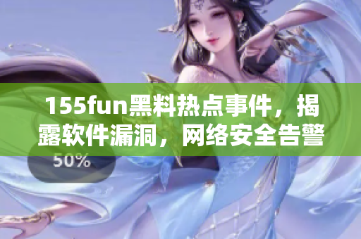 155fun黑料热点事件，揭露软件漏洞，网络安全告警！