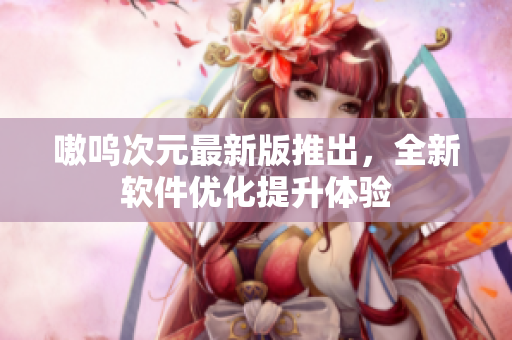嗷呜次元最新版推出，全新软件优化提升体验