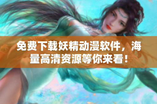免费下载妖精动漫软件，海量高清资源等你来看！