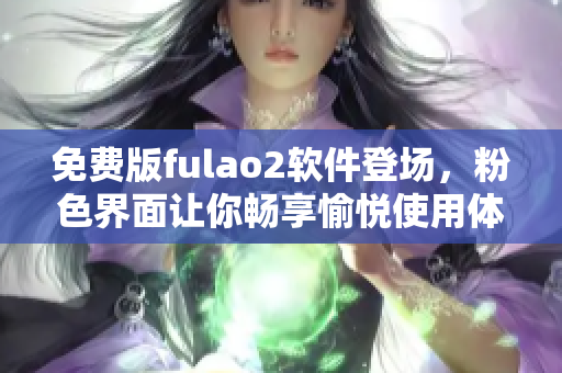 免费版fulao2软件登场，粉色界面让你畅享愉悦使用体验