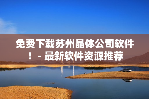 免费下载苏州晶体公司软件！- 最新软件资源推荐