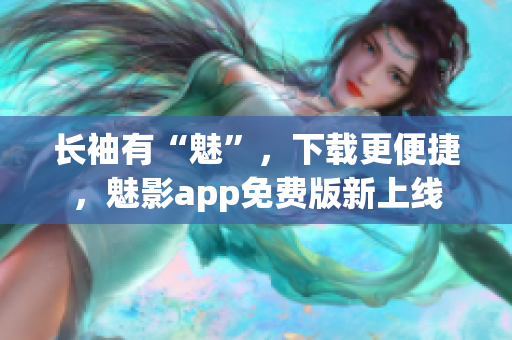 长袖有“魅”，下载更便捷，魅影app免费版新上线