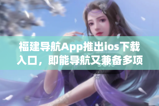 福建导航App推出ios下载入口，即能导航又兼备多项实用工具！