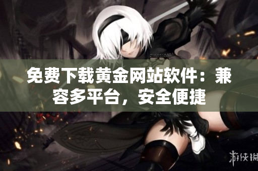 免费下载黄金网站软件：兼容多平台，安全便捷