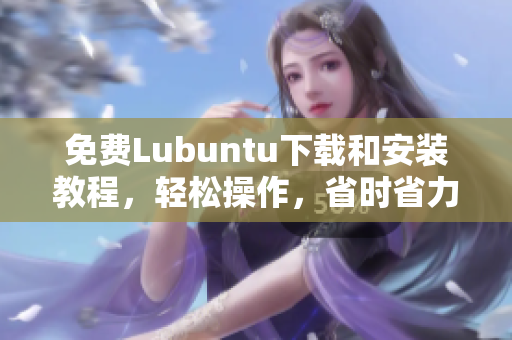 免费Lubuntu下载和安装教程，轻松操作，省时省力