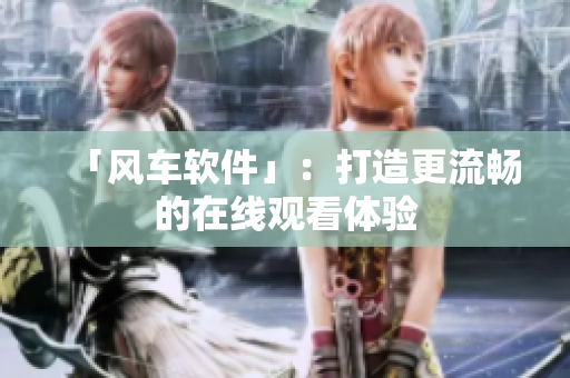 「风车软件」：打造更流畅的在线观看体验