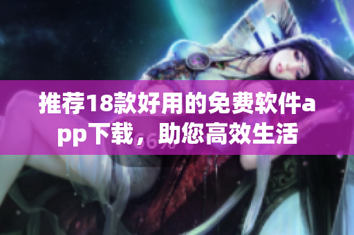 推荐18款好用的免费软件app下载，助您高效生活