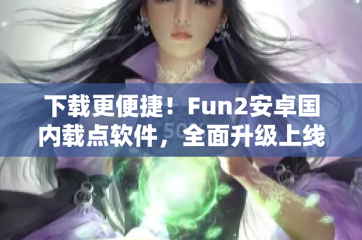 下载更便捷！Fun2安卓国内载点软件，全面升级上线