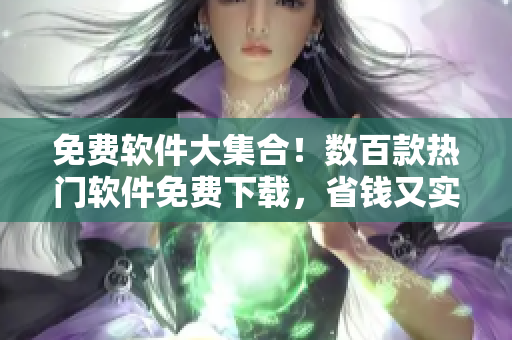 免费软件大集合！数百款热门软件免费下载，省钱又实用