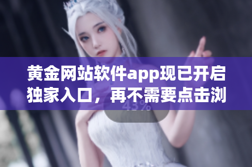 黄金网站软件app现已开启独家入口，再不需要点击浏览器搜索！