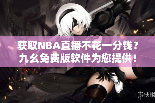 获取NBA直播不花一分钱？九幺免费版软件为您提供！