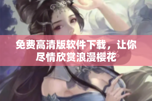 免费高清版软件下载，让你尽情欣赏浪漫樱花