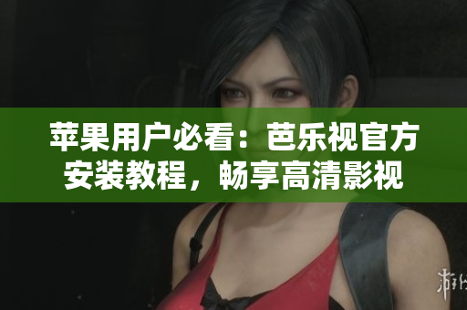 苹果用户必看：芭乐视官方安装教程，畅享高清影视