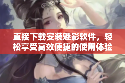 直接下载安装魅影软件，轻松享受高效便捷的使用体验！