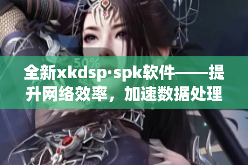 全新xkdsp·spk软件——提升网络效率，加速数据处理