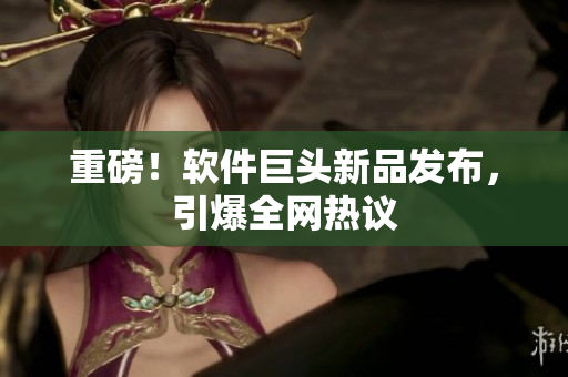 重磅！软件巨头新品发布，引爆全网热议