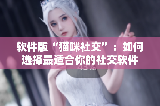 软件版“猫咪社交”：如何选择最适合你的社交软件
