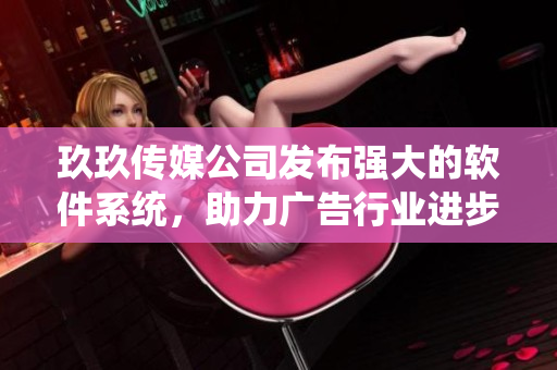 玖玖传媒公司发布强大的软件系统，助力广告行业进步