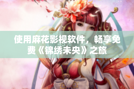 使用麻花影视软件，畅享免费《锦绣未央》之旅
