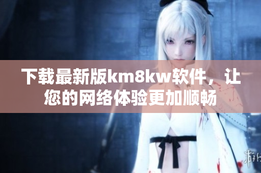 下载最新版km8kw软件，让您的网络体验更加顺畅