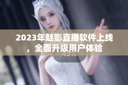 2023年魅影直播软件上线，全面升级用户体验