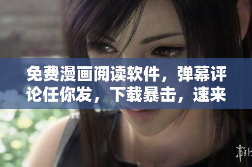 免费漫画阅读软件，弹幕评论任你发，下载暴击，速来体验！