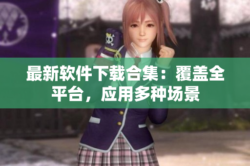 最新软件下载合集：覆盖全平台，应用多种场景