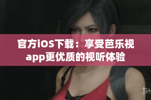 官方iOS下载：享受芭乐视app更优质的视听体验
