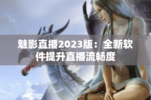 魅影直播2023版：全新软件提升直播流畅度