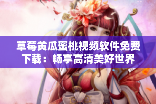 草莓黄瓜蜜桃视频软件免费下载：畅享高清美好世界
