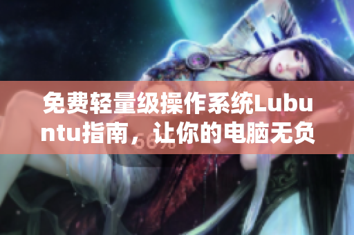 免费轻量级操作系统Lubuntu指南，让你的电脑无负担运行软件