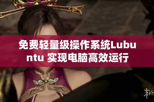 免费轻量级操作系统Lubuntu 实现电脑高效运行