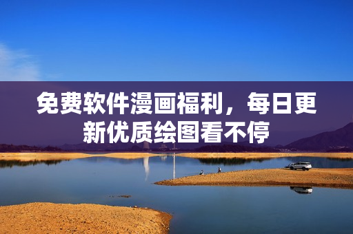 免费软件漫画福利，每日更新优质绘图看不停