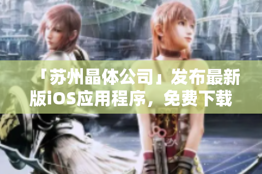 「苏州晶体公司」发布最新版iOS应用程序，免费下载大全！