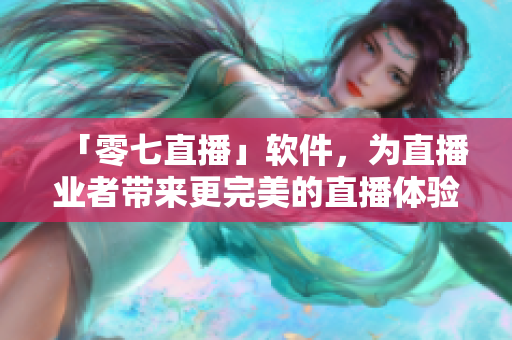 「零七直播」软件，为直播业者带来更完美的直播体验