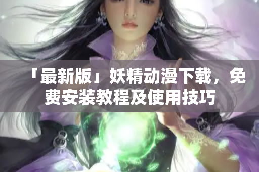 「最新版」妖精动漫下载，免费安装教程及使用技巧