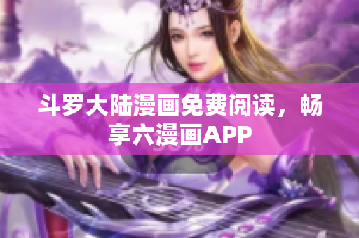 斗罗大陆漫画免费阅读，畅享六漫画APP