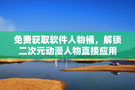 免费获取软件人物桶，解锁二次元动漫人物直接应用