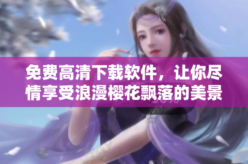 免费高清下载软件，让你尽情享受浪漫樱花飘落的美景