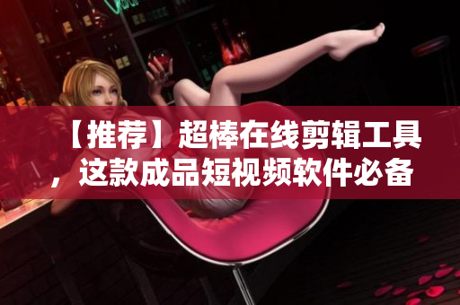 【推荐】超棒在线剪辑工具，这款成品短视频软件必备！