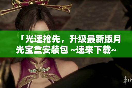 「光速抢先，升级最新版月光宝盒安装包 ~速来下载~ 」