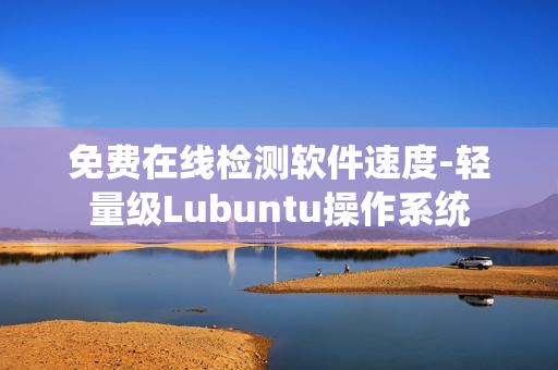 免费在线检测软件速度-轻量级Lubuntu操作系统