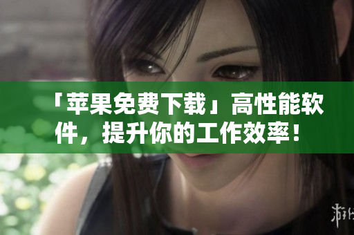 「苹果免费下载」高性能软件，提升你的工作效率！