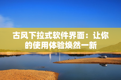 古风下拉式软件界面：让你的使用体验焕然一新