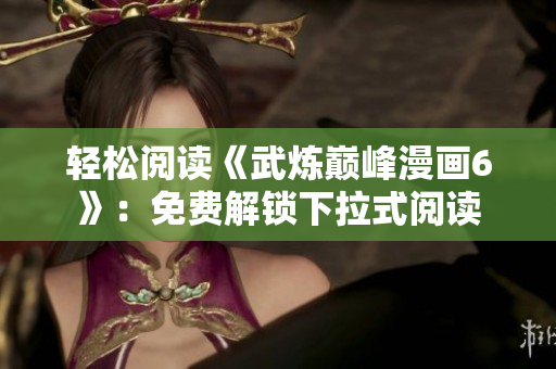 轻松阅读《武炼巅峰漫画6》：免费解锁下拉式阅读