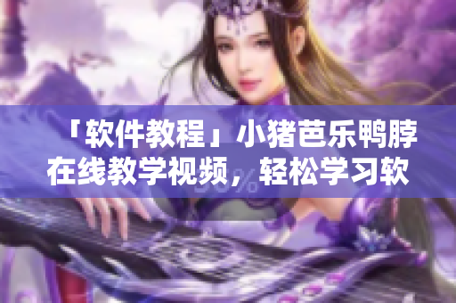 「软件教程」小猪芭乐鸭脖在线教学视频，轻松学习软件操作技巧