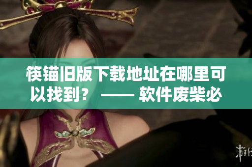 筷锚旧版下载地址在哪里可以找到？ —— 软件废柴必看！